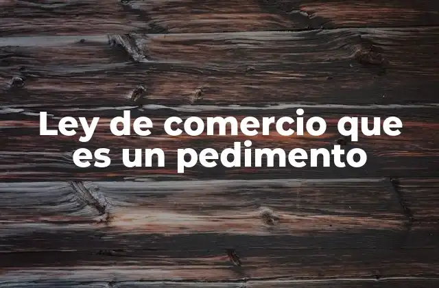 Ley de Comercio que es un Pedimento 2 El papel del pedimento en el comercio exterior