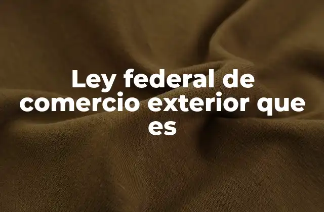 Ley Federal de Comercio Exterior que es