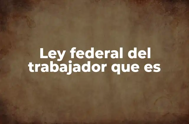 Ley Federal Del Trabajador que es