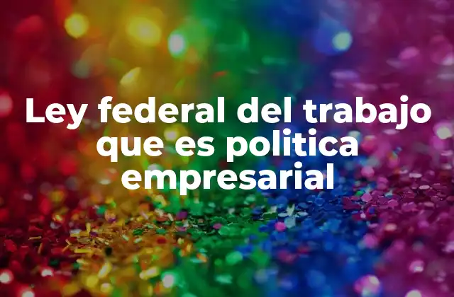 Ley Federal Del Trabajo que es Politica Empresarial