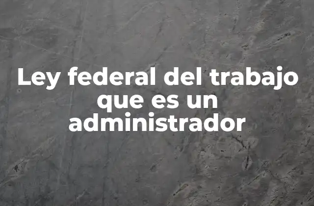 Ley Federal Del Trabajo que es un Administrador
