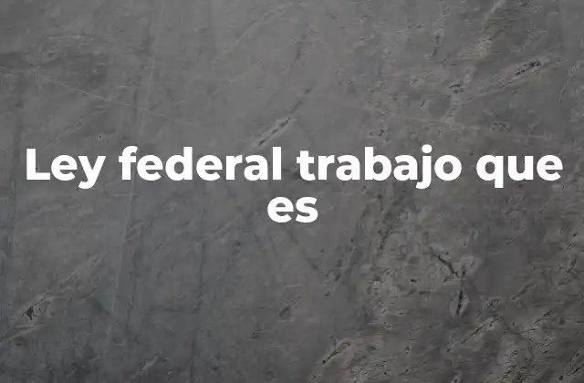 Ley Federal Trabajo que es