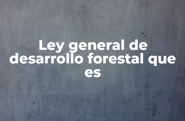 Ley General de Desarrollo Forestal que es