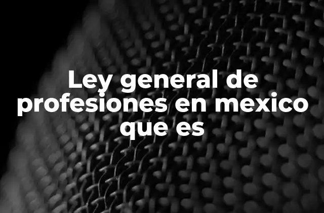 Ley General de Profesiones en Mexico que es 2 La regulación profesional en México