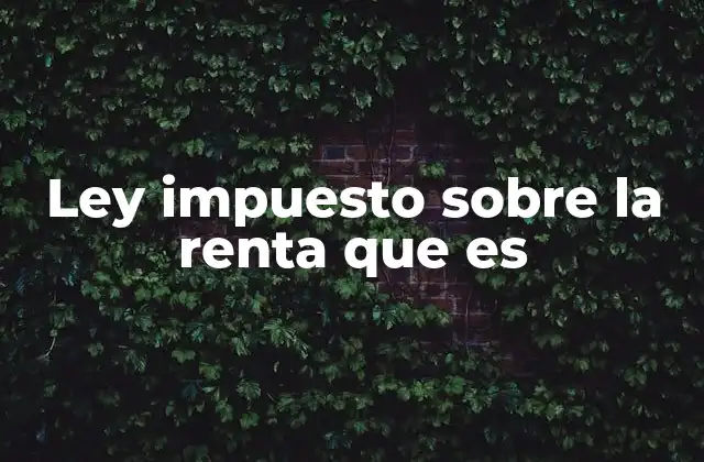 Ley Impuesto sobre la Renta que es