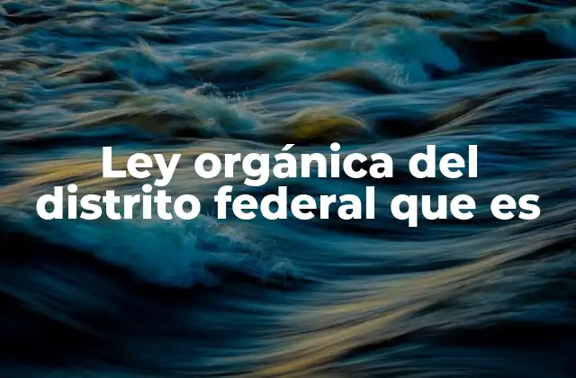 Ley Orgánica Del Distrito Federal que es