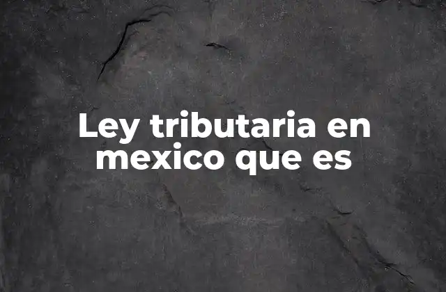 Ley Tributaria en Mexico que es