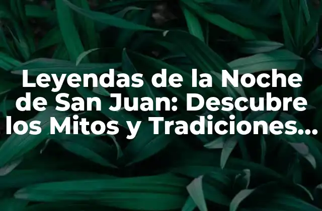 Leyendas de la Noche de San Juan: Descubre los Mitos y Tradiciones de Esta Noche Mágica