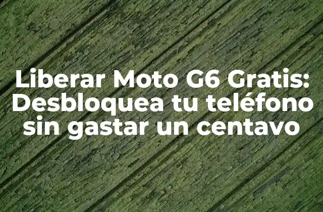 Liberar Moto G6 Gratis: Desbloquea Tu Teléfono sin Gastar un Centavo