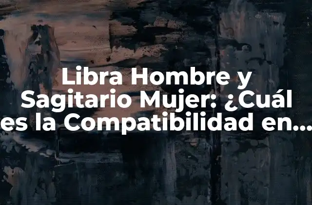 Libra Hombre y Sagitario Mujer: ¿cuál es la Compatibilidad en el Amor?