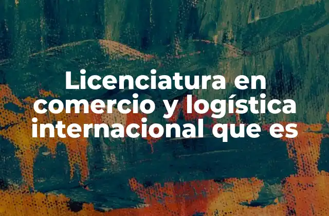 Licenciatura en Comercio y Logística Internacional que es