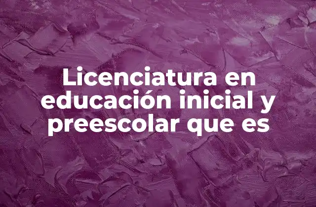 Licenciatura en Educación Inicial y Preescolar que es