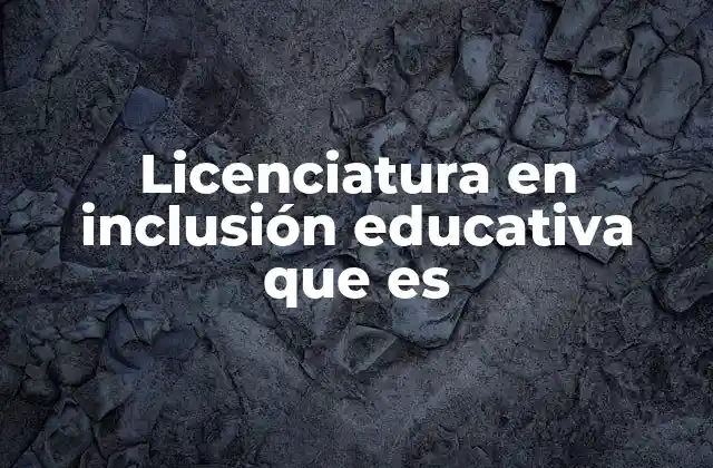 Licenciatura en Inclusión Educativa que es