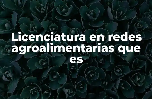 Licenciatura en Redes Agroalimentarias que es