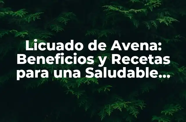 Licuado de Avena: Beneficios y Recetas para una Saludable Vida