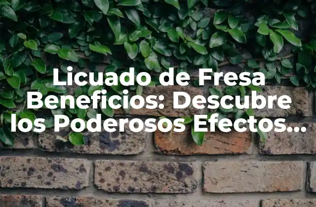 Licuado de Fresa Beneficios: Descubre los Poderosos Efectos en Tu Salud