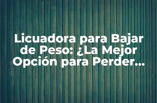 Licuadora para Bajar de Peso: ¿la Mejor Opción para Perder Peso de Forma Saludable?