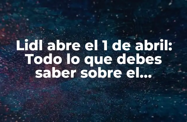 Lidl Abre el 1 de Abril: Todo Lo que Debes Saber sobre el Lanzamiento de Lidl en España