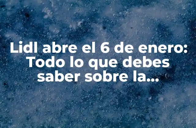 Lidl Abre el 6 de Enero: Todo Lo que Debes Saber sobre la Inauguración de Lidl en España
