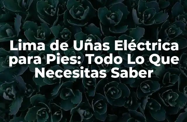 Lima de Uñas Eléctrica para Pies: Todo Lo que Necesitas Saber