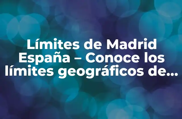Límites de Madrid España – Conoce los Límites Geográficos de la Ciudad