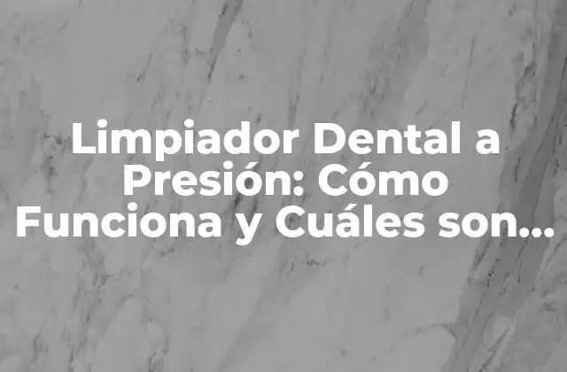 Limpiador Dental a Presión: Cómo Funciona y Cuáles Son Sus Beneficios