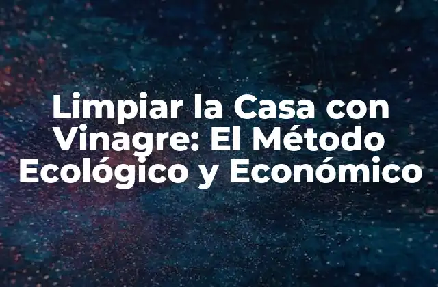 Limpiar la Casa con Vinagre: el Método Ecológico y Económico
