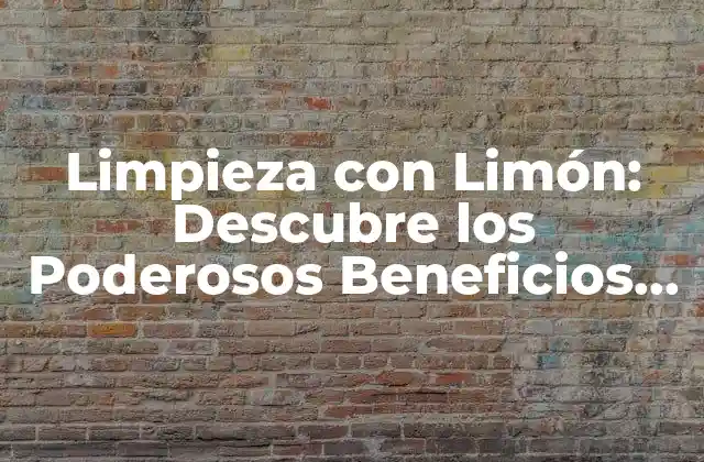 Limpieza con Limón: Descubre los Poderosos Beneficios Del Limón en la Limpieza