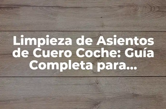 Limpieza de Asientos de Cuero Coche: Guía Completa para Mantener Tu Interior de Coche Impecable