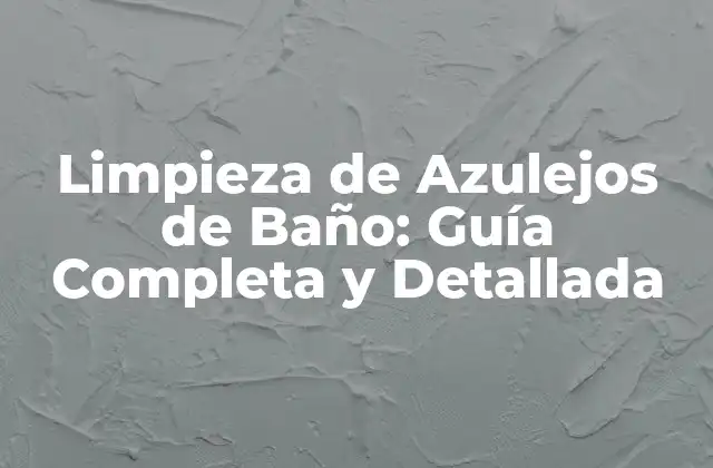 Limpieza de Azulejos de Baño: Guía Completa y Detallada