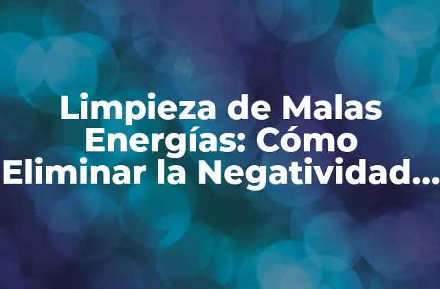 Limpieza de Malas Energías: Cómo Eliminar la Negatividad de Tu Vida