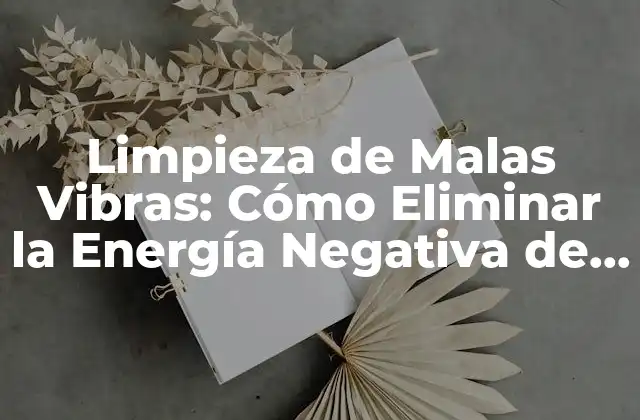 Limpieza de Malas Vibras: Cómo Eliminar la Energía Negativa de Tu Hogar y Vida