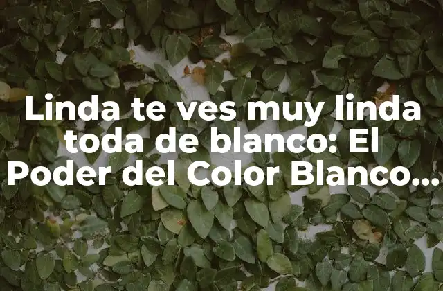 Linda Te Ves Muy Linda Toda de Blanco: el Poder Del Color Blanco en la Moda