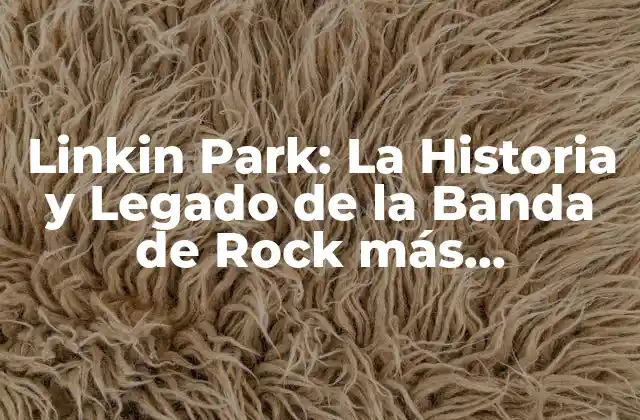 Linkin Park: la Historia y Legado de la Banda de Rock Más Influyente