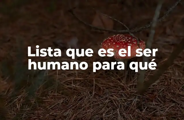 Lista que es el Ser Humano para Qué