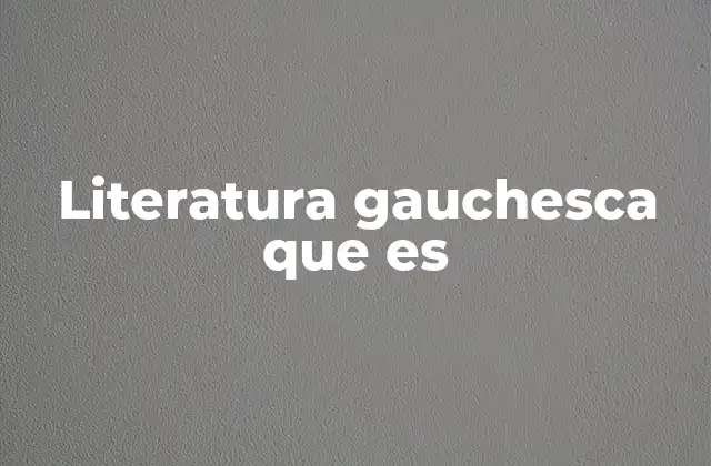 Literatura Gauchesca que es