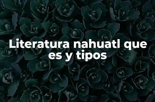 Literatura Nahuatl que es y Tipos
