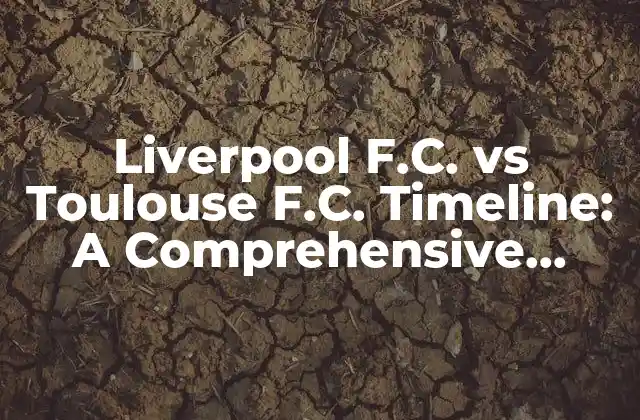 Liverpool F.c. Vs Toulouse F.c. Timeline: a Comprehensive Guide