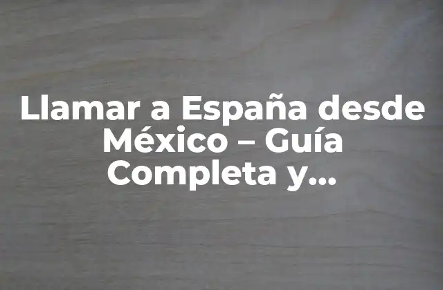 Llamar a España desde México – Guía Completa y Actualizada