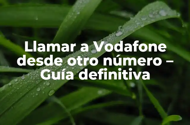 Llamar a Vodafone desde Otro Número – Guía Definitiva