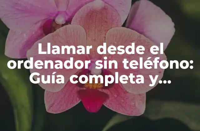 Llamar desde el Ordenador sin Teléfono: Guía Completa y Detallada