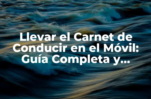 Llevar el Carnet de Conducir en el Móvil: Guía Completa y Actualizada