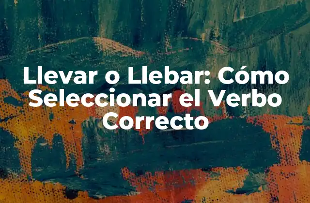 Llevar o Llebar: Cómo Seleccionar el Verbo Correcto 2 Orígenes y Definiciones de Llevar y Llebar