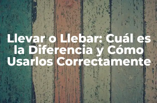 Llevar o Llebar: Cuál es la Diferencia y Cómo Usarlos Correctamente