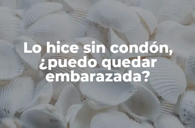 Lo Hice sin Condón, ¿puedo Quedar Embarazada?