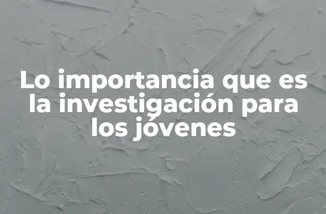 Lo Importancia que es la Investigación para los Jóvenes