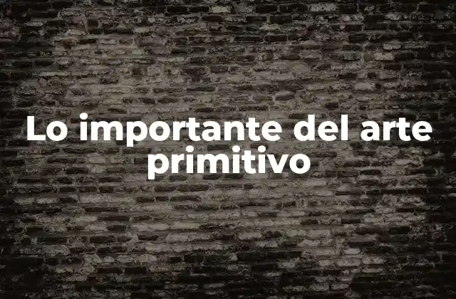 Lo Importante Del Arte Primitivo