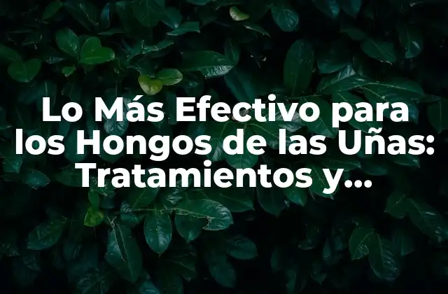 Lo Más Efectivo para los Hongos de las Uñas: Tratamientos y Remedios Naturales