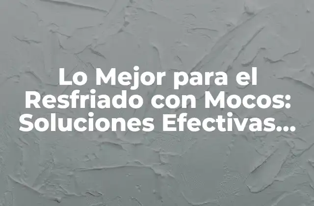 Lo Mejor para el Resfriado con Mocos: Soluciones Efectivas para Aliviar los Síntomas