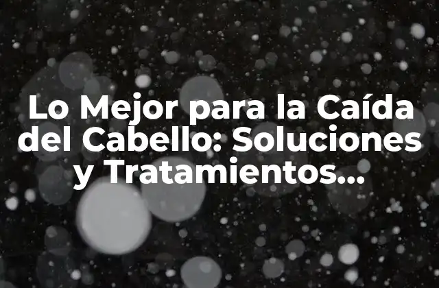 Lo Mejor para la Caída Del Cabello: Soluciones y Tratamientos Efectivos